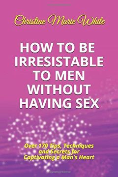portada How to be Irresistible to men Without Having Sex: Over 170 Tips, Techniques and Secrets to Captivating a Man's Heart (an Integrity Dating Success System Book) (en Inglés)