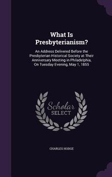 portada What Is Presbyterianism?: An Address Delivered Before the Presbyterian Historical Society at Their Anniversary Meeting in Philadelphia, On Tuesd (en Inglés)