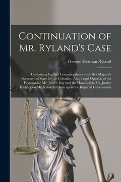 portada Continuation of Mr. Ryland's Case [microform]: Containing Further Correspondence With Her Majesty's Secretary of State for the Colonies: Also, Legal O (en Inglés)