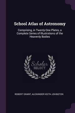 portada School Atlas of Astronomy: Comprising, in Twenty-One Plates, a Complete Series of Illustrations of the Heavenly Bodies (en Inglés)