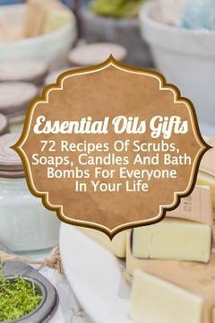 portada Essential Oils Gifts: 72 Recipes Of Scrubs, Soaps, Candles And Bath Bombs For Everyone In Your Life 