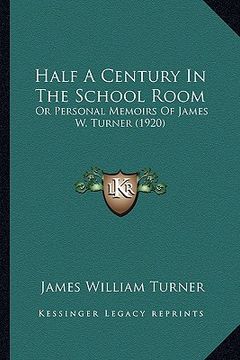 portada half a century in the school room: or personal memoirs of james w. turner (1920) (en Inglés)