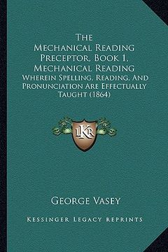 portada the mechanical reading preceptor, book 1, mechanical reading: wherein spelling, reading, and pronunciation are effectually taught (1864) (en Inglés)