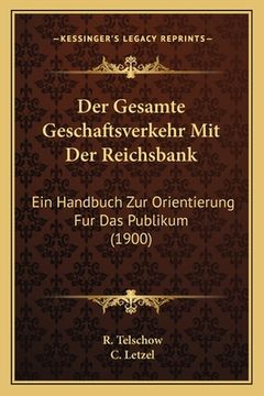 portada Der Gesamte Geschaftsverkehr Mit Der Reichsbank: Ein Handbuch Zur Orientierung Fur Das Publikum (1900) (in German)