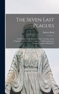 portada The Seven Last Plagues; or the Vials of the Wrath of God: a Treatise on the Prophecies, in Two Parts. Consisting of Dissertations on Various Passages (en Inglés)
