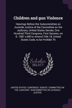 portada Children and gun Violence: Hearings Before the Subcommittee on Juvenile Justice of the Committee on the Judiciary, United States Senate, One Hund (in English)