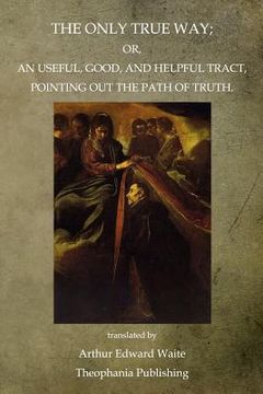 portada The Only True Way: Or, An Useful, Good, And Helpful Tract, Pointing Out The Path Of Truth (en Inglés)