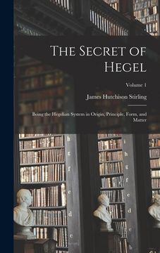 portada The Secret of Hegel: Being the Hegelian System in Origin, Principle, Form, and Matter; Volume 1 (en Inglés)