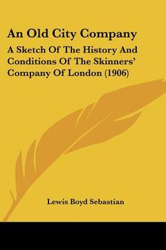 portada an old city company: a sketch of the history and conditions of the skinners' company of london (1906) (en Inglés)