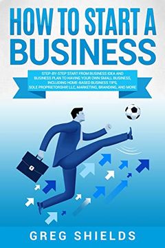 portada How to Start a Business: Step-By-Step Start From Business Idea and Business Plan to Having Your own Small Business, Including Home-Based Business Tips, Sole Proprietorship, Llc, Marketing and More (en Inglés)