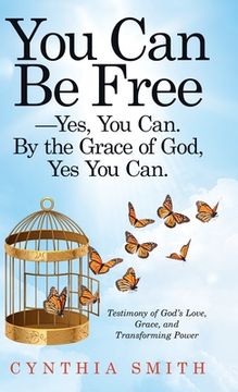 portada You Can Be Free-Yes, You Can. by the Grace of God, Yes You Can.: Testimony of God's Love, Grace, and Transforming Power