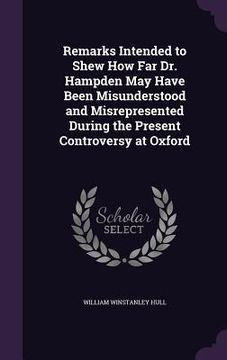 portada Remarks Intended to Shew How Far Dr. Hampden May Have Been Misunderstood and Misrepresented During the Present Controversy at Oxford (in English)