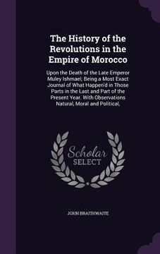 portada The History of the Revolutions in the Empire of Morocco: Upon the Death of the Late Emperor Muley Ishmael; Being a Most Exact Journal of What Happen'd
