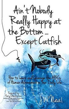 portada Ain't Nobody Really Happy at the Bottom...Except Catfish: How to Learn and Leverage the ABCs of Human Achievement in Your Daily Life