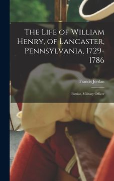 portada The Life of William Henry, of Lancaster, Pennsylvania, 1729-1786: Patriot, Military Officer (en Inglés)