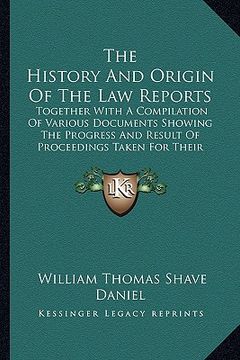 portada the history and origin of the law reports: together with a compilation of various documents showing the progress and result of proceedings taken for t (in English)