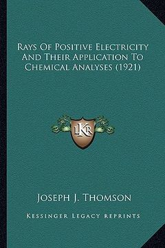 portada rays of positive electricity and their application to chemicrays of positive electricity and their application to chemical analyses (1921) al analyses (en Inglés)