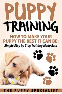 portada Puppy Training: How To Make Your Puppy The Best It Can Be: Simple Step by Step Training Made Easy. (in English)