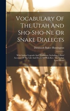 portada Vocabulary Of The Utah And Sho-sho-ne Or Snake Dialects: With Indian Legends And Traditions, Including A Brief Account Of The Life And Death Of Wah-ke (in English)