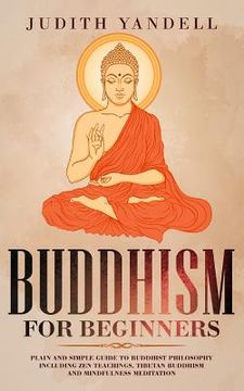 portada Buddhism for Beginners: Plain and Simple Guide to Buddhist Philosophy Including zen Teachings, Tibetan Buddhism, and Mindfulness Meditation (en Inglés)