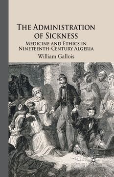 portada The Administration of Sickness: Medicine and Ethics in Nineteenth-Century Algeria (en Inglés)