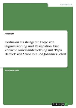 portada Exklusion als stringente Folge von Stigmatisierung und Resignation. Eine kritische Auseinandersetzung mit "Papa Hamlet" von Arno Holz und Johannes Sch (in German)