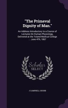 portada "The Primeval Dignity of Man.": An Address Introductory to a Course of Lectures On Human Physiology, Delivered at the Toland Medical College ... June (en Inglés)