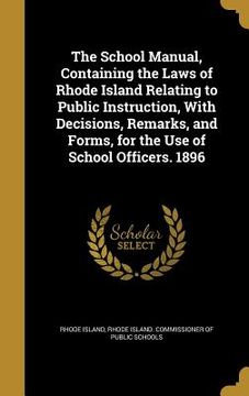 portada The School Manual, Containing the Laws of Rhode Island Relating to Public Instruction, With Decisions, Remarks, and Forms, for the Use of School Offic (en Inglés)