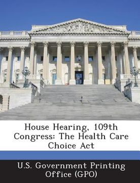 portada House Hearing, 109th Congress: The Health Care Choice ACT (en Inglés)