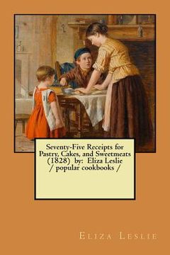 portada Seventy-Five Receipts for Pastry, Cakes, and Sweetmeats (1828) by: Eliza Leslie / popular cookbooks /