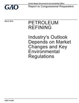 portada Petroleum refining, industry's outlook depends on market changes and key environmental regulations: report to congressional requesters. (en Inglés)