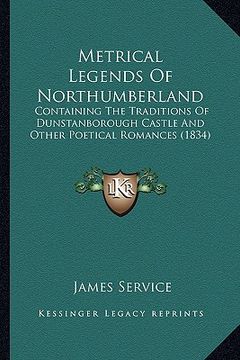 portada metrical legends of northumberland: containing the traditions of dunstanborough castle and other poetical romances (1834) (en Inglés)