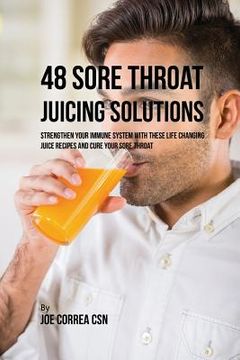 portada 48 Sore Throat Juicing Solutions: Strengthen Your Immune System with These Life Changing Juice Recipes and Cure Your Sore Throat (en Inglés)