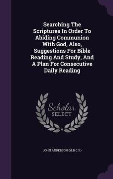 portada Searching The Scriptures In Order To Abiding Communion With God, Also, Suggestions For Bible Reading And Study, And A Plan For Consecutive Daily Readi (en Inglés)
