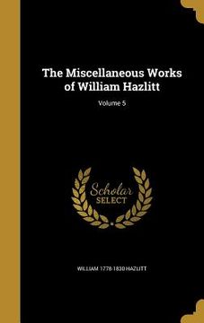 portada The Miscellaneous Works of William Hazlitt; Volume 5 (en Inglés)
