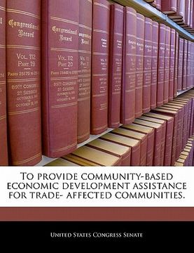 portada to provide community-based economic development assistance for trade- affected communities. (en Inglés)