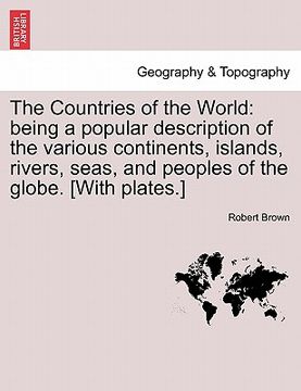 portada the countries of the world: being a popular description of the various continents, islands, rivers, seas, and peoples of the globe. [with plates.] (en Inglés)