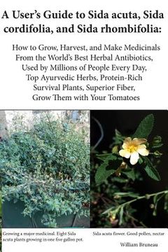 portada A User's Guide to Sida acuta, Sida cordifolia, and Sida rhombifolia: : How to Grow, Harvest, and Make Medicinals from the World's Best Herbal Antibiot