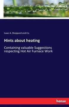 portada Hints about heating: Containing valuable Suggestions respecting Hot Air Furnace Work (in English)