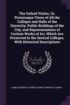 portada The Oxford Visitor, Or, Picturesque Views of All the Colleges and Halls of the Univerity, Public Buildings of the City, and Representations of Curious (en Inglés)