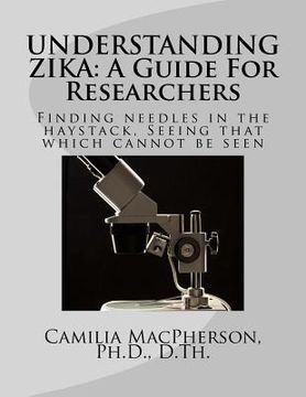 portada Understanding Zika: A Guide For Researchers: Finding needles in the haystack, Seeing that which cannot be seen (en Inglés)