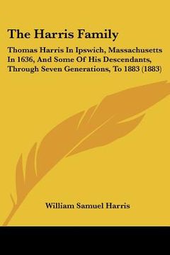 portada the harris family: thomas harris in ipswich, massachusetts in 1636, and some of his descendants, through seven generations, to 1883 (1883 (in English)