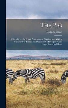 portada The Pig: a Treatise on the Breeds, Management, Feeding, and Medical Treatment, of Swine; With Directions for Salting Pork, and (en Inglés)