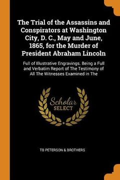 portada The Trial of the Assassins and Conspirators at Washington City, d. C. , may and June, 1865, for the Murder of President Abraham Lincoln: Full of. Of all the Witnesses Examined in the 