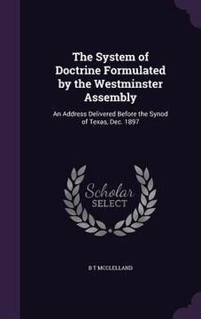 portada The System of Doctrine Formulated by the Westminster Assembly: An Address Delivered Before the Synod of Texas, Dec. 1897 (en Inglés)