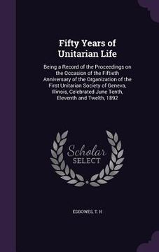 portada Fifty Years of Unitarian Life: Being a Record of the Proceedings on the Occasion of the Fiftieth Anniversary of the Organization of the First Unitari (en Inglés)