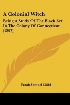 portada a colonial witch: being a study of the black art in the colony of connecticut (1897) (in English)