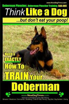 portada Doberman Pinscher, Doberman Pinscher Training AAA AKC: Think Like a Dog, but Don't Eat Your Poop! Doberman Pinscher Breed Expert Training: Here's EXAC (en Inglés)