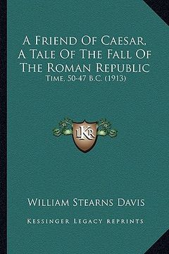 portada a friend of caesar, a tale of the fall of the roman republic: time, 50-47 b.c. (1913)
