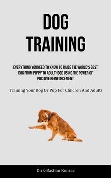 portada Dog Training: Everything You Need To Know To Raise The World's Best Dog From Puppy To Adulthood Using The Power Of Positive Reinforc (en Inglés)